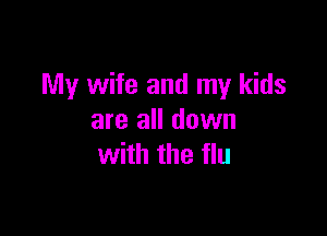 My wife and my kids

are all down
with the flu