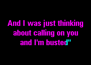 And I was iust thinking

about calling on you
and I'm busted