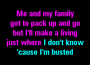 Me and my family
got to pack up and go
but I'll make a living
iust where I don't know
'cause I'm busted