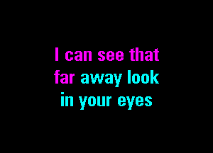 I can see that

far away look
in your eyes