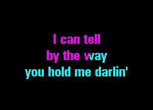 I can tell

by the way
you hold me darlin'