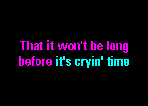 That it won't be long

before it's cryin' time