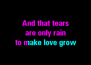 And that tears

are only rain
to make love grow
