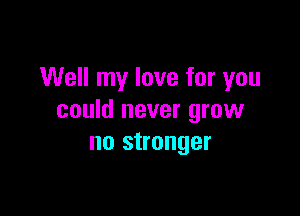 Well my love for you

could never grow
no stranger