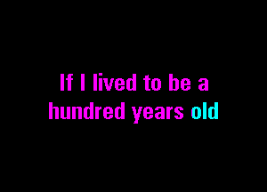 If I lived to he a

hundred years old