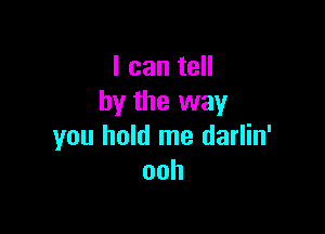 I can tell
by the way

you hold me darlin'
ooh