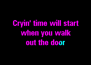 Cryin' time will start

when you walk
out the door