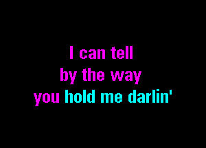 I can tell

by the way
you hold me darlin'