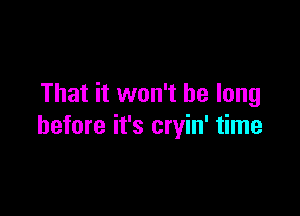 That it won't be long

before it's cryin' time