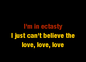 I'm in ectasty

I just can't believe the
love, love, love