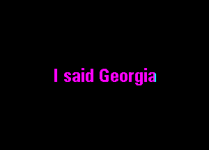 I said Georgia