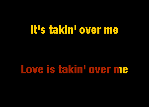 It's takin' over me

Love is takin' over me