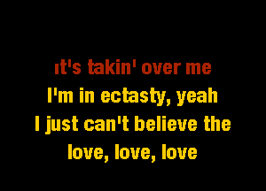 It's takin' over me

I'm in ecmsty, yeah
I just can't believe the
love, love, love
