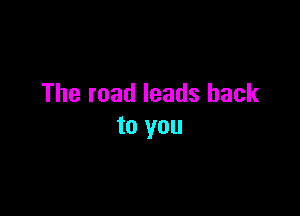 The road leads back

to you