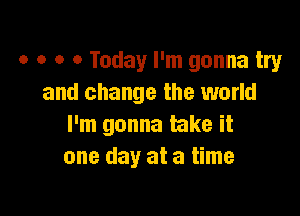 o o o 0 Today I'm gonna try
and change the world

I'm gonna take it
one day at a time