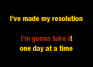 I've made my resolution

I'm gonna take it
one day at a time