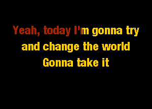 Yeah, today I'm gonna try
and change the world

Gonna take it