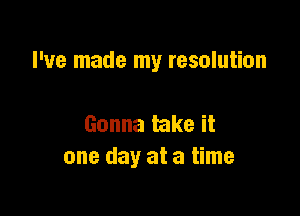 I've made my resolution

Gonna take it
one day at a time