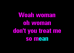 Woah woman
oh woman

don't you treat me
so mean