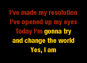 I've made my resolution
I've opened up my eyes
Today I'm gonna try
and change the world
Yes, I am
