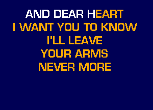 AND DEAR HEART
I WANT YOU TO KNOW
I'LL LEAVE
YOUR ARMS
NEVER MORE