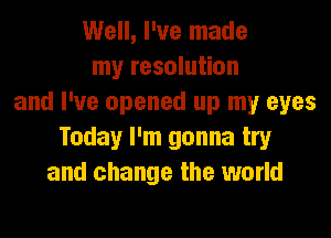 Well, I've made
my resolution
and I've opened up my eyes
Today I'm gonna try
and change the world