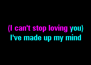 (I can't stop loving you)

I've made up my mind