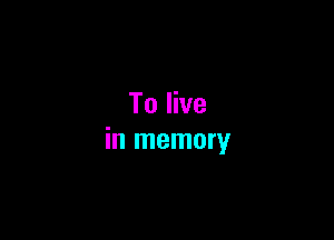 To live

in memory