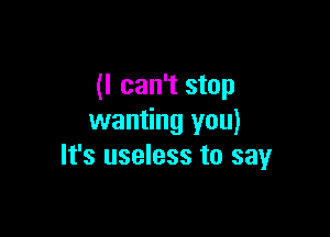 (I can't stop

wanting you)
It's useless to sayr