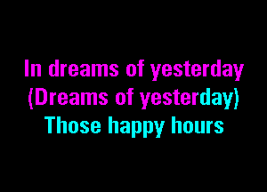 In dreams of yesterday

(Dreams of yesterday)
Those happy hours