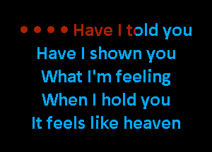 0 0 0 0 Have I told you
Have I shown you

What I'm feeling
When I hold you
It feels like heaven