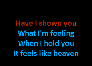 Have I shown you

What I'm feeling
When I hold you
It feels like heaven