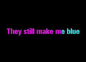 They still make me blue