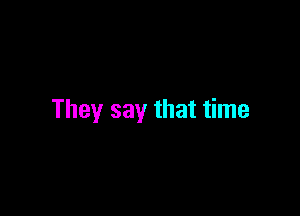 They say that time
