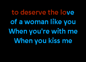 to deserve the love
of a woman like you

When you're with me
When you kiss me