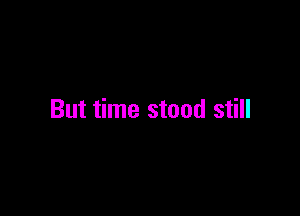 But time stood still