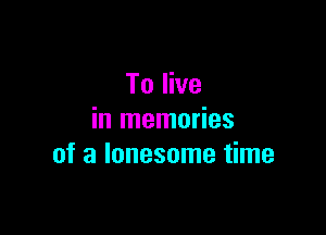 To live

in memories
of a lonesome time