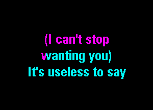 (I can't stop

wanting you)
It's useless to sayr