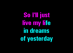 So I'll just
live my life

in dreams
of yesterday