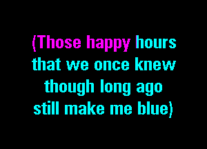 (Those happy hours
that we once knew

though long ago
still make me blue)