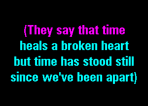 (They say that time
heals a broken heart
but time has stood still
since we've been apart)