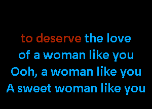 to deserve the love
of a woman like you
Ooh, a woman like you
A sweet woman like you