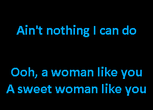 Ain't nothing I can do

Ooh, a woman like you
A sweet woman like you