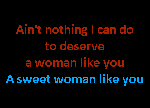 Ain't nothing I can do
to deserve

a woman like you
A sweet woman like you