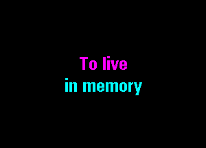 To live

in memory