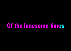 0f the lonesome times