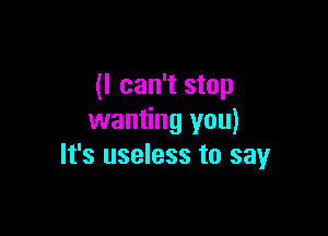 (I can't stop

wanting you)
It's useless to sayr