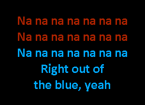 Na na na na na na na

Na na na na na na na

Na na na na na na na
Right out of

the blue, yeah I