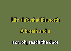 Life ain't what it's worth

A breath and a

scr..oh, reach the door