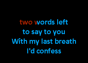 two words left

to say to you
With my last breath
I'd confess